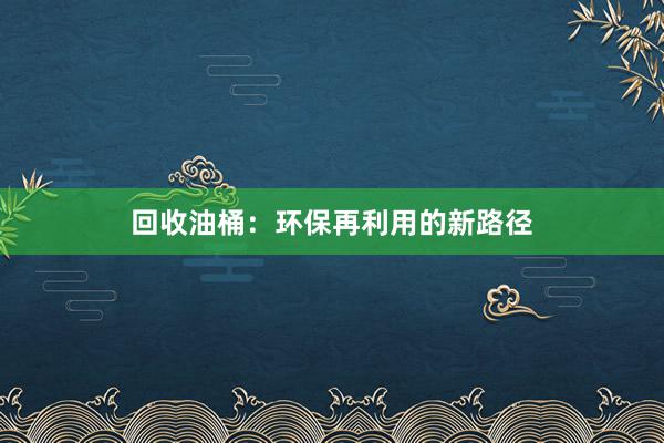 回收油桶：环保再利用的新路径